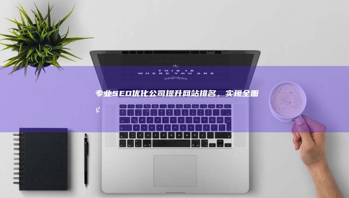 专业SEO优化公司：提升网站排名，实现全面增长策略