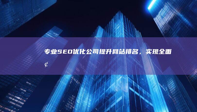 专业SEO优化公司：提升网站排名，实现全面增长策略